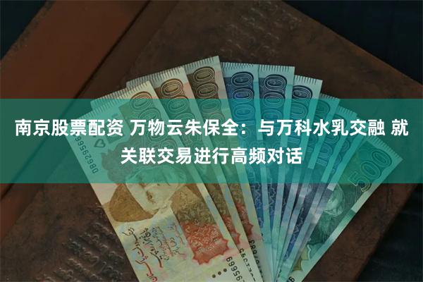 南京股票配资 万物云朱保全：与万科水乳交融 就关联交易进行高频对话