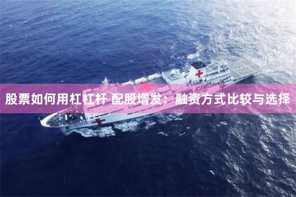 股票如何用杠杠杆 配股增发：融资方式比较与选择