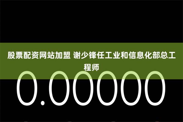 股票配资网站加盟 谢少锋任工业和信息化部总工程师