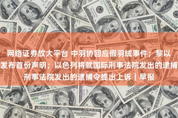 网络证劵放大平台 中羽协回应假羽绒事件；黎以停火后，黎真主党发布首份声明；以色列将就国际刑事法院发出的逮捕令提出上诉｜早报