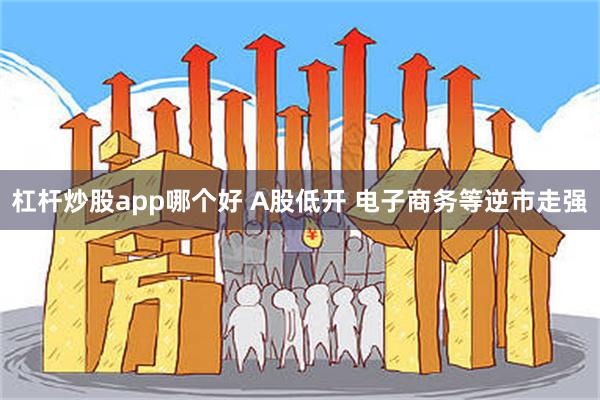 杠杆炒股app哪个好 A股低开 电子商务等逆市走强