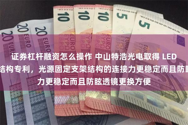 证券杠杆融资怎么操作 中山特浩光电取得 LED 光源固定支架结构专利，光源固定支架结构的连接力更稳定而且防眩透镜更换方便