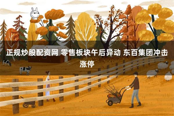 正规炒股配资网 零售板块午后异动 东百集团冲击涨停