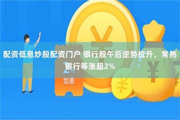 配资低息炒股配资门户 银行股午后逆势拉升，常熟银行等涨超2%