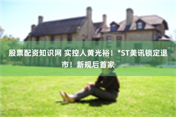 股票配资知识网 实控人黄光裕！*ST美讯锁定退市！新规后首家