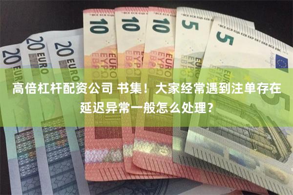 高倍杠杆配资公司 书集！大家经常遇到注单存在延迟异常一般怎么处理？
