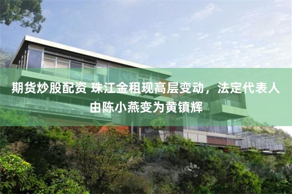 期货炒股配资 珠江金租现高层变动，法定代表人由陈小燕变为黄镇辉