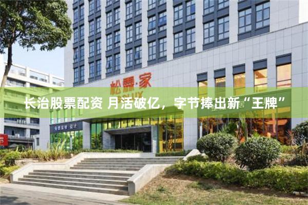 长治股票配资 月活破亿，字节捧出新“王牌”