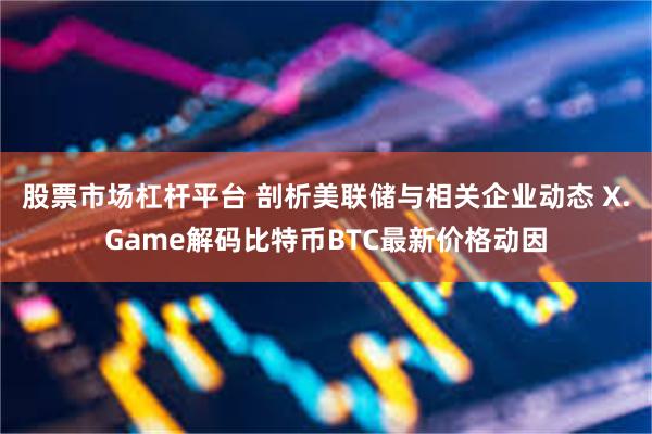 股票市场杠杆平台 剖析美联储与相关企业动态 X.Game解码比特币BTC最新价格动因