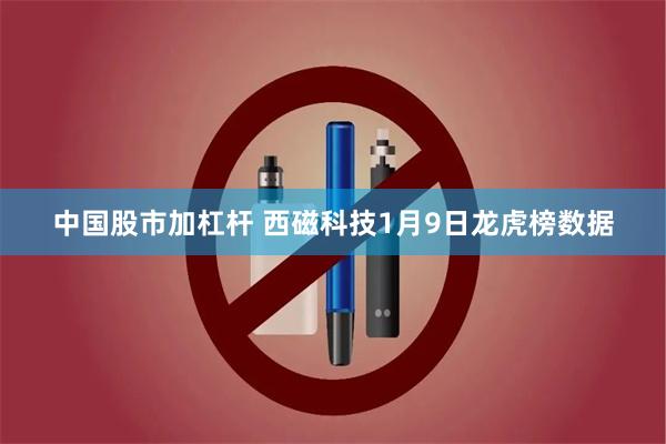 中国股市加杠杆 西磁科技1月9日龙虎榜数据