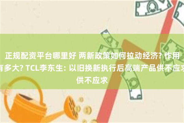 正规配资平台哪里好 两新政策如何拉动经济? 作用有多大? TCL李东生: 以旧换新执行后高端产品供不应求