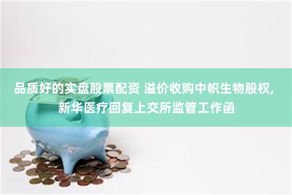 品质好的实盘股票配资 溢价收购中帜生物股权, 新华医疗回复上交所监管工作函