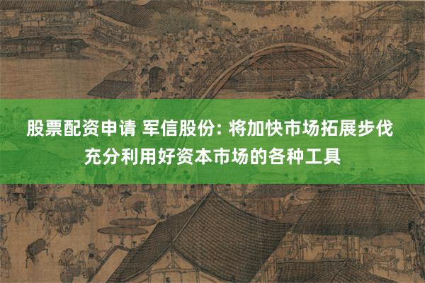 股票配资申请 军信股份: 将加快市场拓展步伐 充分利用好资本市场的各种工具