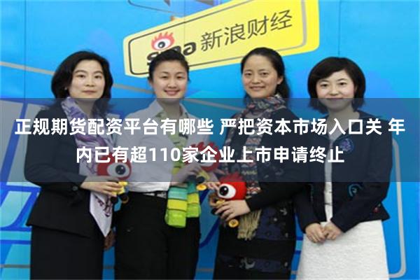 正规期货配资平台有哪些 严把资本市场入口关 年内已有超110家企业上市申请终止