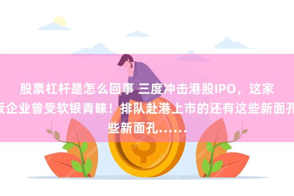 股票杠杆是怎么回事 三度冲击港股IPO，这家新三板企业曾受软银青睐！排队赴港上市的还有这些新面孔……