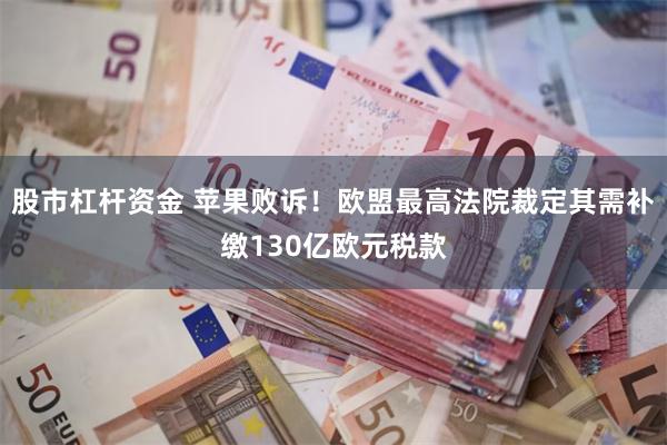 股市杠杆资金 苹果败诉！欧盟最高法院裁定其需补缴130亿欧元税款