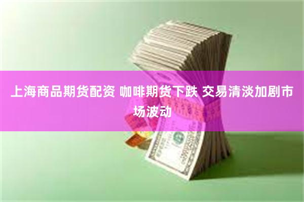 上海商品期货配资 咖啡期货下跌 交易清淡加剧市场波动