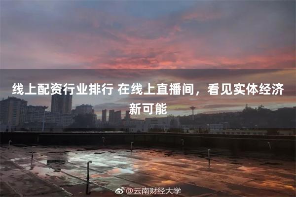 线上配资行业排行 在线上直播间，看见实体经济新可能