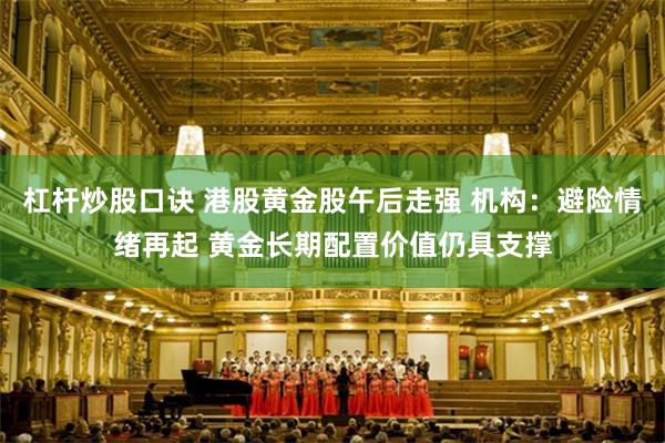 杠杆炒股口诀 港股黄金股午后走强 机构：避险情绪再起 黄金长期配置价值仍具支撑