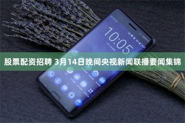 股票配资招聘 3月14日晚间央视新闻联播要闻集锦