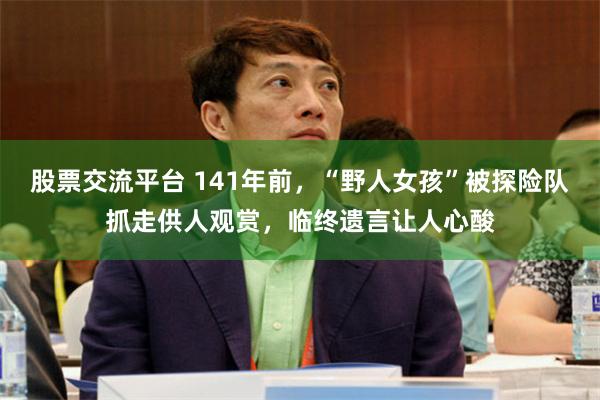 股票交流平台 141年前，“野人女孩”被探险队抓走供人观赏，临终遗言让人心酸