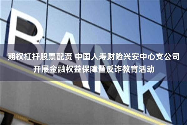 期权杠杆股票配资 中国人寿财险兴安中心支公司开展金融权益保障暨反诈教育活动