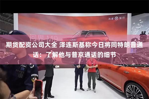 期货配资公司大全 泽连斯基称今日将同特朗普通话：了解他与普京通话的细节