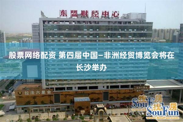 股票网络配资 第四届中国—非洲经贸博览会将在长沙举办