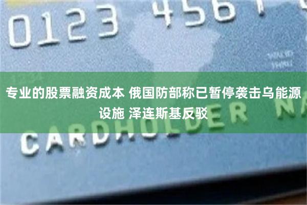 专业的股票融资成本 俄国防部称已暂停袭击乌能源设施 泽连斯基反驳