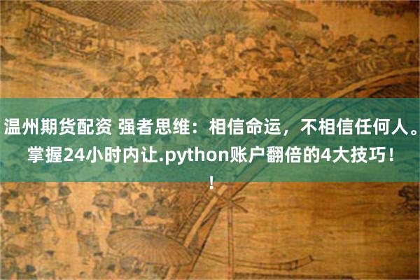 温州期货配资 强者思维：相信命运，不相信任何人。掌握24小时内让.python账户翻倍的4大技巧！