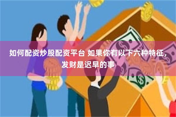 如何配资炒股配资平台 如果你有以下六种特征，发财是迟早的事