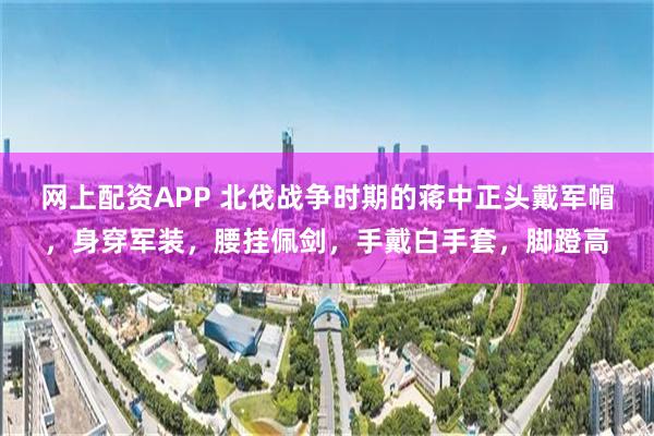 网上配资APP 北伐战争时期的蒋中正头戴军帽，身穿军装，腰挂佩剑，手戴白手套，脚蹬高