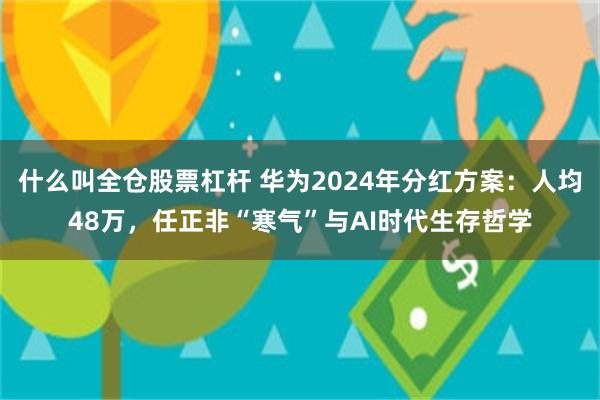 什么叫全仓股票杠杆 华为2024年分红方案：人均48万，任正非“寒气”与AI时代生存哲学