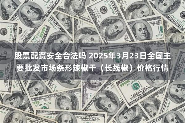 股票配资安全合法吗 2025年3月23日全国主要批发市场条形辣椒干（长线椒）价格行情