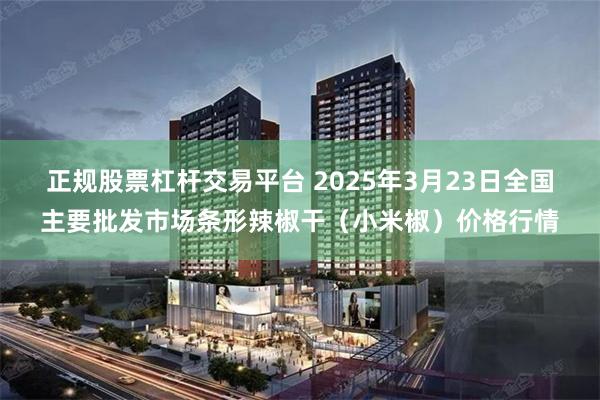 正规股票杠杆交易平台 2025年3月23日全国主要批发市场条形辣椒干（小米椒）价格行情