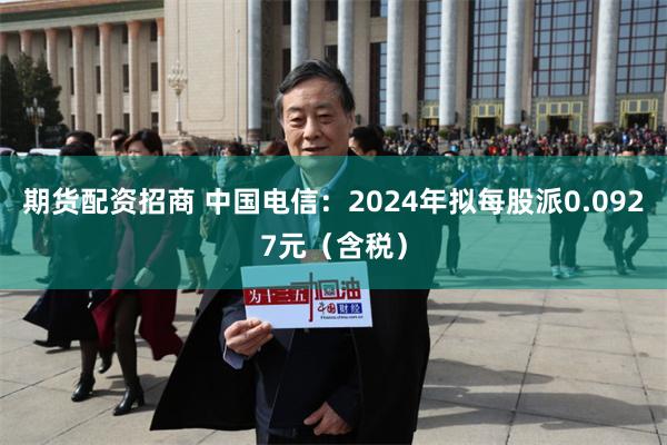 期货配资招商 中国电信：2024年拟每股派0.0927元（含税）