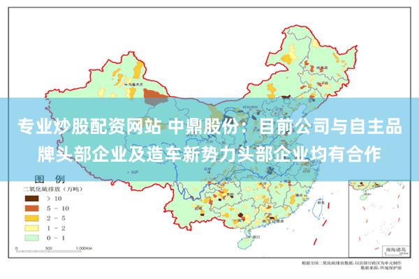 专业炒股配资网站 中鼎股份：目前公司与自主品牌头部企业及造车新势力头部企业均有合作