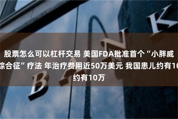 股票怎么可以杠杆交易 美国FDA批准首个“小胖威利综合征”疗法 年治疗费用近50万美元 我国患儿约有10万