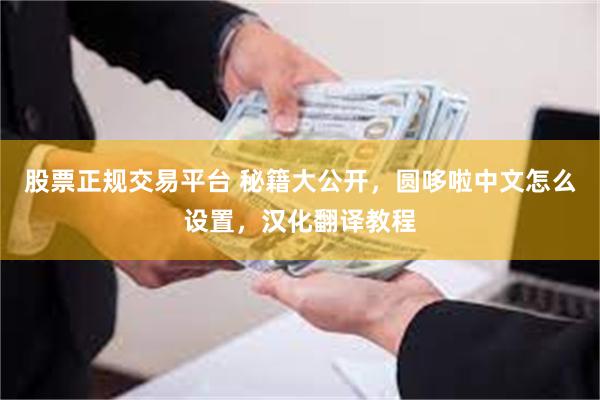 股票正规交易平台 秘籍大公开，圆哆啦中文怎么设置，汉化翻译教程