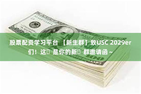 股票配资学习平台 【新生群】致USC 2029er们！这⾥是你的新⽣群邀请函～