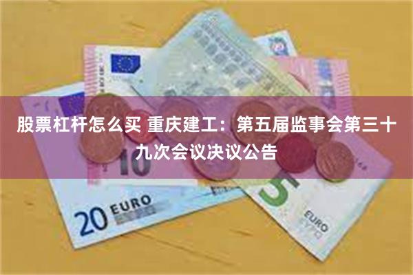 股票杠杆怎么买 重庆建工：第五届监事会第三十九次会议决议公告