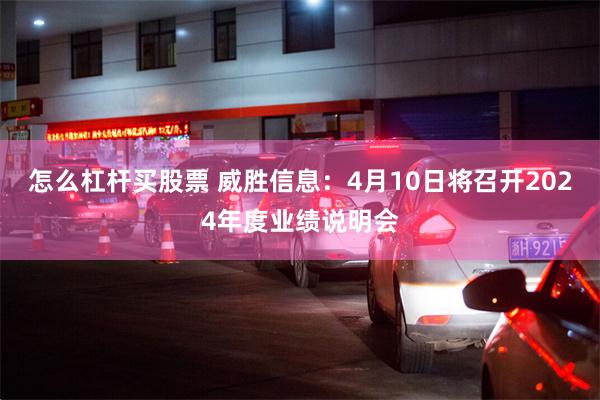 怎么杠杆买股票 威胜信息：4月10日将召开2024年度业绩说明会