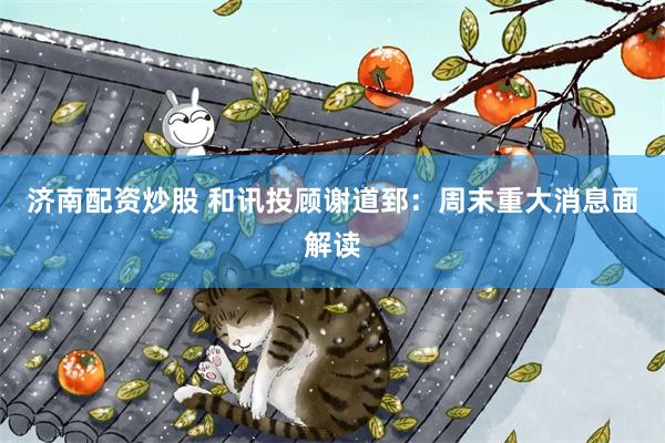 济南配资炒股 和讯投顾谢道郅：周末重大消息面解读