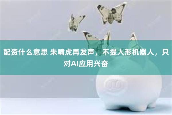 配资什么意思 朱啸虎再发声，不提人形机器人，只对AI应用兴奋
