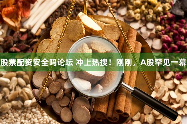 股票配资安全吗论坛 冲上热搜！刚刚，A股罕见一幕