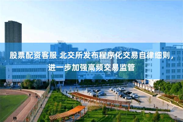 股票配资客服 北交所发布程序化交易自律细则，进一步加强高频交易监管