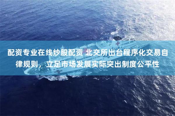 配资专业在线炒股配资 北交所出台程序化交易自律规则，立足市场发展实际突出制度公平性