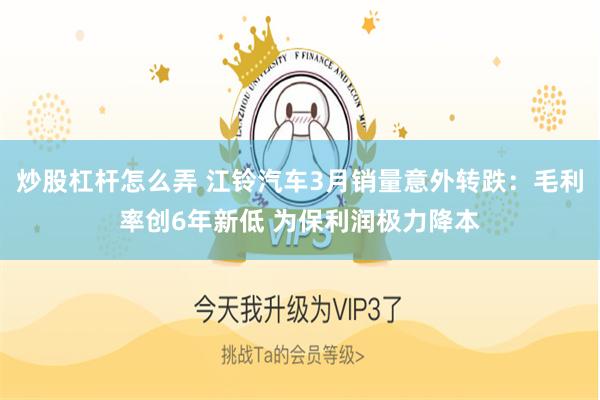 炒股杠杆怎么弄 江铃汽车3月销量意外转跌：毛利率创6年新低 为保利润极力降本