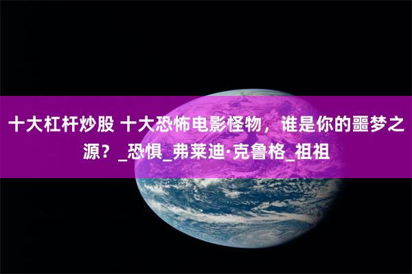 十大杠杆炒股 十大恐怖电影怪物，谁是你的噩梦之源？_恐惧_弗莱迪·克鲁格_祖祖