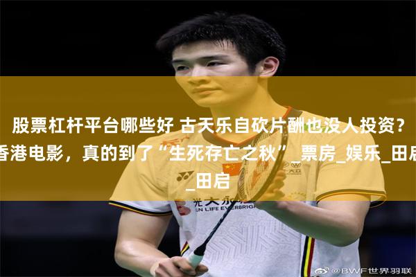 股票杠杆平台哪些好 古天乐自砍片酬也没人投资？香港电影，真的到了“生死存亡之秋”_票房_娱乐_田启